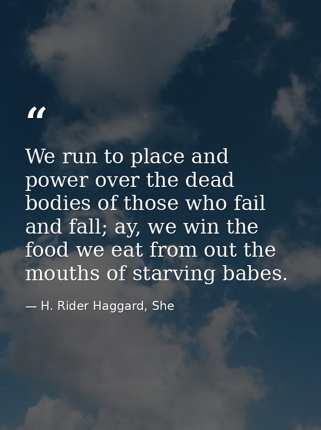We run to place and power over the dead bodies of those who fail and fall; ay, we win the food we eat from out the mouth — H. Rider Haggard, She