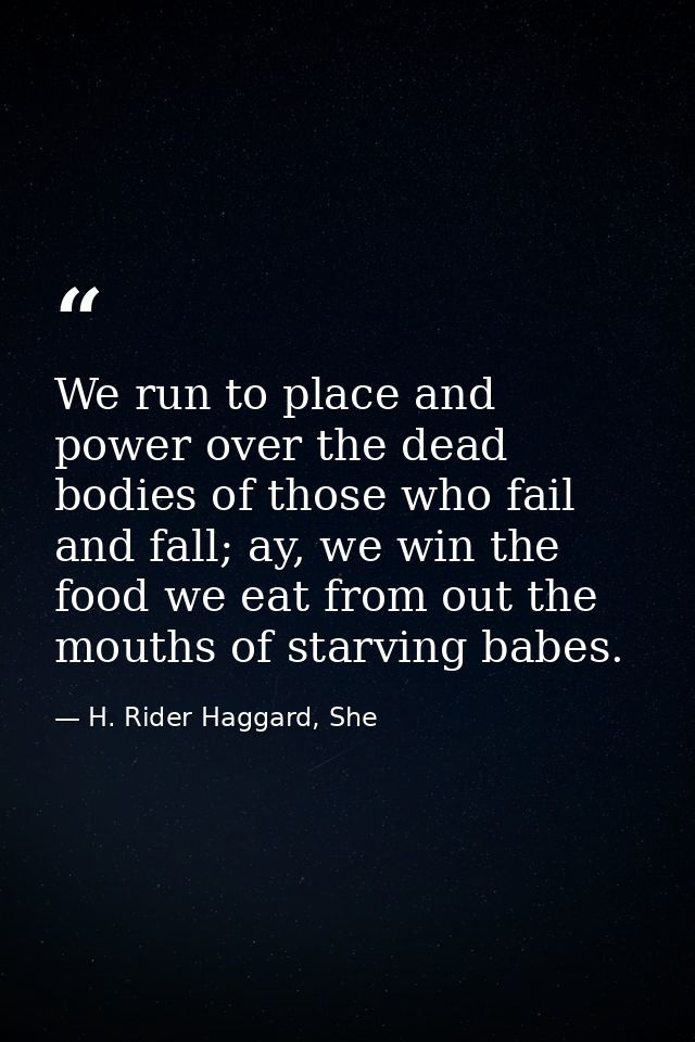 We run to place and power over the dead bodies of those who fail and fall; ay, we win the food we eat from out the mouth — H. Rider Haggard, She