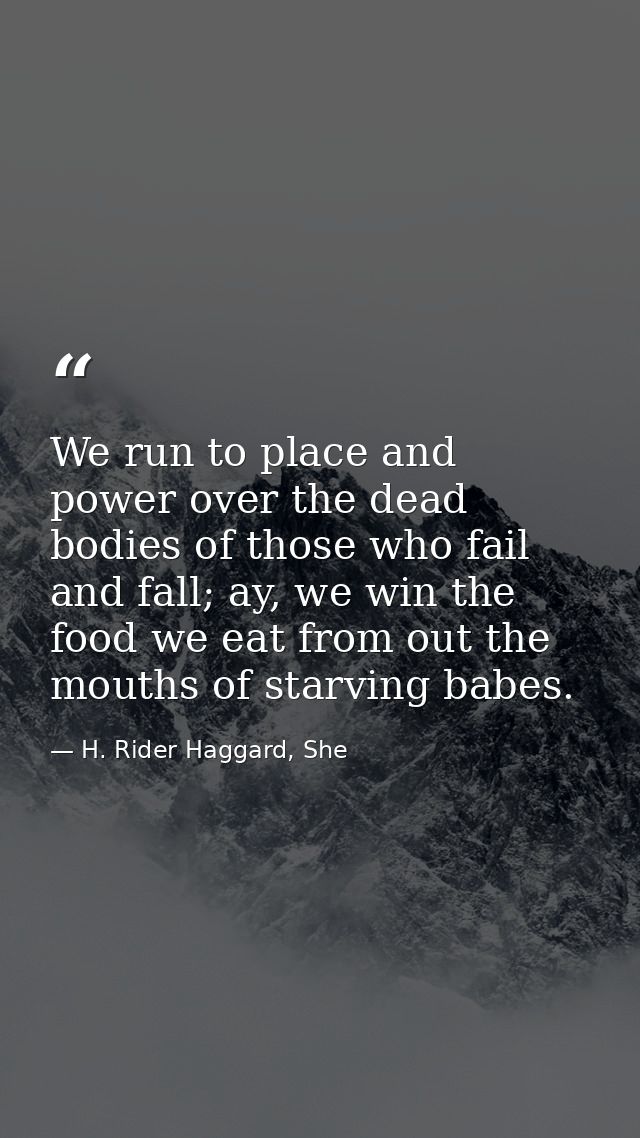We run to place and power over the dead bodies of those who fail and fall; ay, we win the food we eat from out the mouth — H. Rider Haggard, She