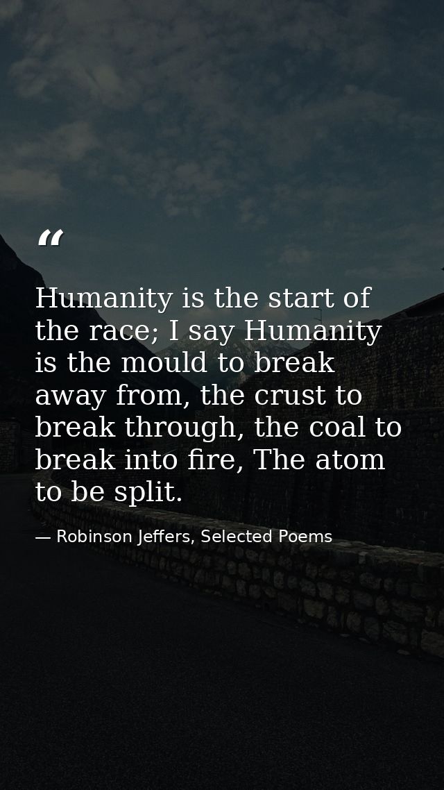 Humanity is the start of the race; I say Humanity is the mould to break away from, the crust to break through, the coal  — Robinson Jeffers, Selected Poems