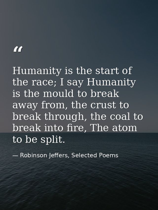 Humanity is the start of the race; I say Humanity is the mould to break away from, the crust to break through, the coal  — Robinson Jeffers, Selected Poems