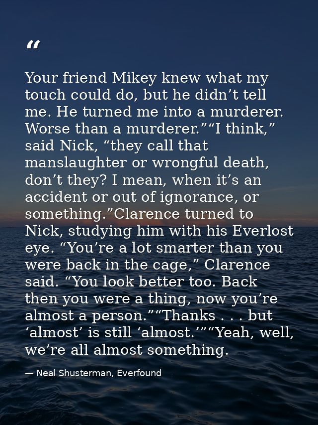 Your friend Mikey knew what my touch could do, but he didn’t tell me. He turned me into a murderer. Worse than a murdere — Neal Shusterman, Everfound