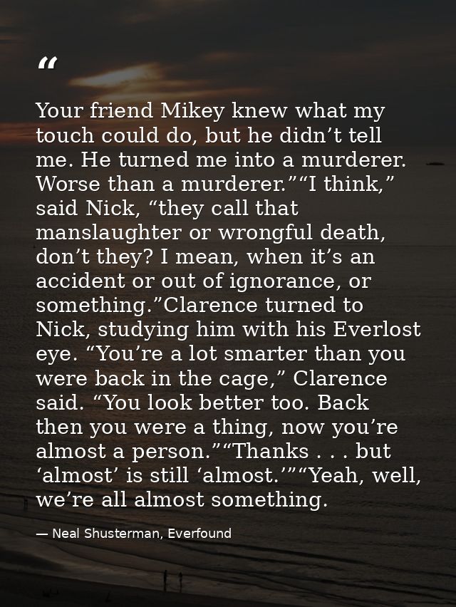 Your friend Mikey knew what my touch could do, but he didn’t tell me. He turned me into a murderer. Worse than a murdere — Neal Shusterman, Everfound