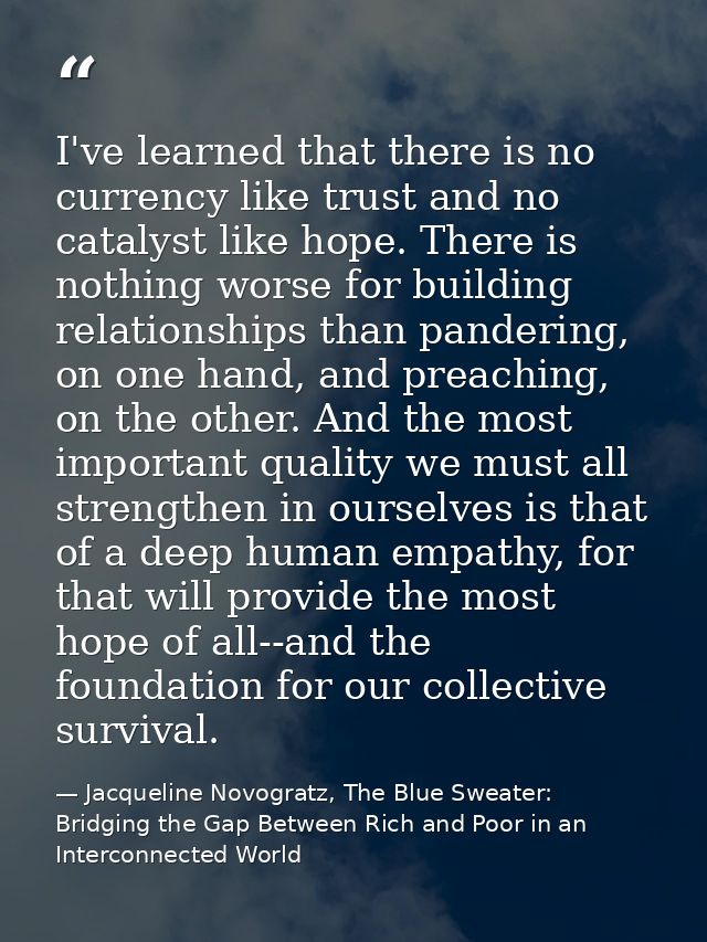 I've learned that there is no currency like trust and no catalyst like hope. There is nothing worse for building relatio — Jacqueline Novogratz, The Blue Sweater: Bridging the Gap Between Rich and Poor in an Interconnected World