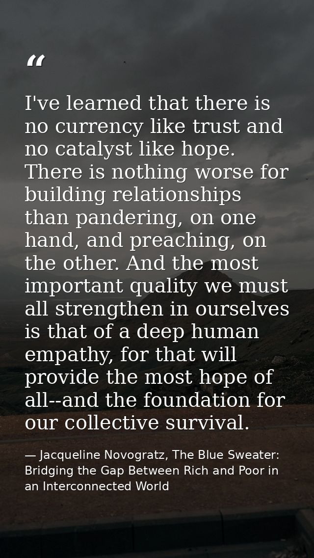 I've learned that there is no currency like trust and no catalyst like hope. There is nothing worse for building relatio — Jacqueline Novogratz, The Blue Sweater: Bridging the Gap Between Rich and Poor in an Interconnected World