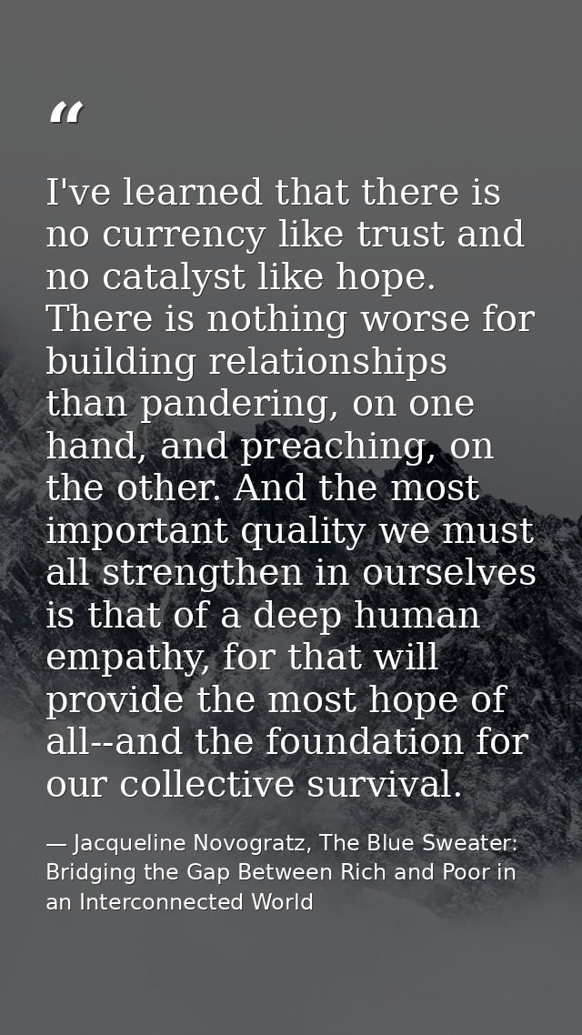 I've learned that there is no currency like trust and no catalyst like hope. There is nothing worse for building relatio — Jacqueline Novogratz, The Blue Sweater: Bridging the Gap Between Rich and Poor in an Interconnected World