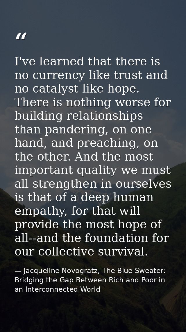 I've learned that there is no currency like trust and no catalyst like hope. There is nothing worse for building relatio — Jacqueline Novogratz, The Blue Sweater: Bridging the Gap Between Rich and Poor in an Interconnected World