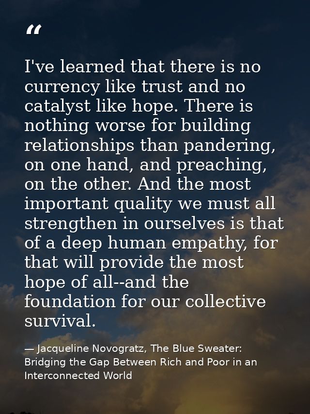I've learned that there is no currency like trust and no catalyst like hope. There is nothing worse for building relatio — Jacqueline Novogratz, The Blue Sweater: Bridging the Gap Between Rich and Poor in an Interconnected World