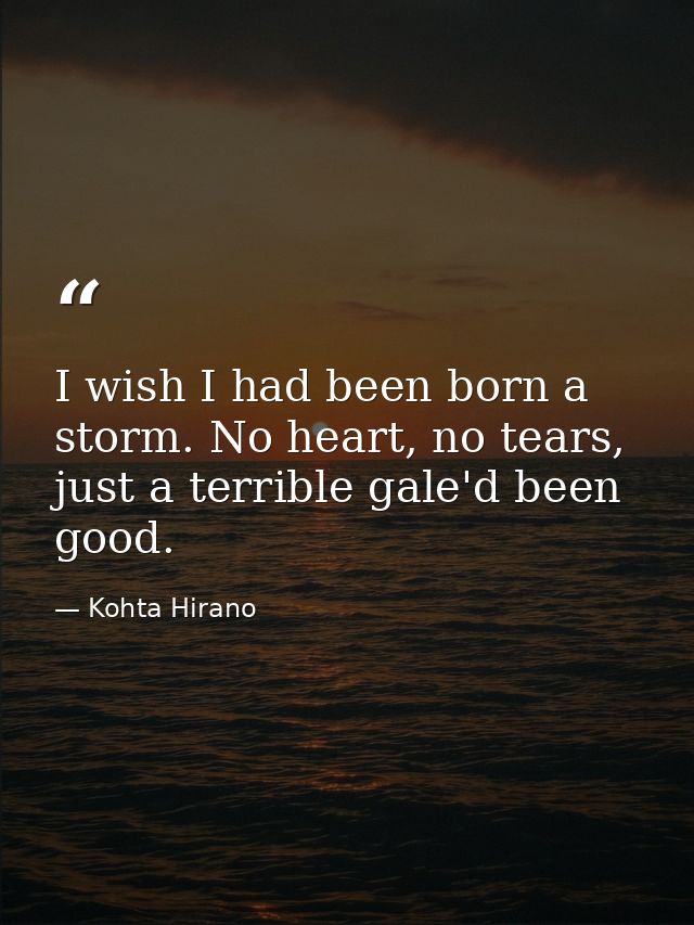 I wish I had been born a storm. No heart, no tears, just a terrible gale'd been good. — Kohta Hirano