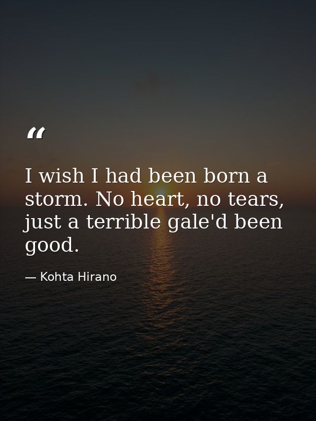 I wish I had been born a storm. No heart, no tears, just a terrible gale'd been good. — Kohta Hirano