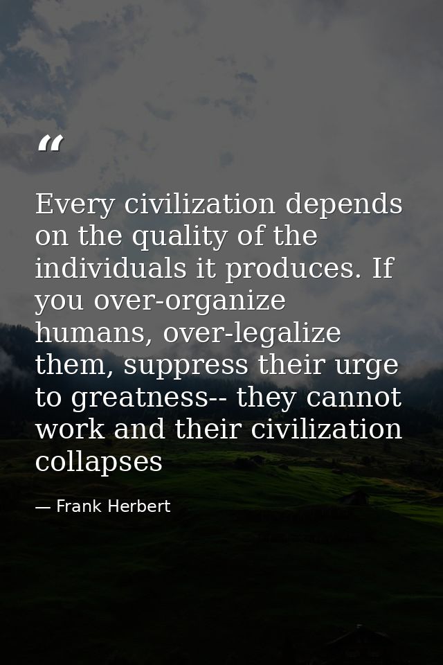 Every civilization depends on the quality of the individuals it produces. If you over-organize humans, over-legalize the — Frank Herbert