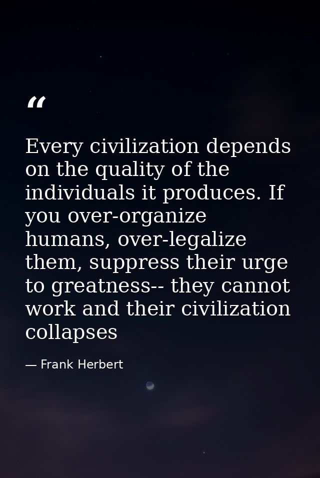 Every civilization depends on the quality of the individuals it produces. If you over-organize humans, over-legalize the — Frank Herbert