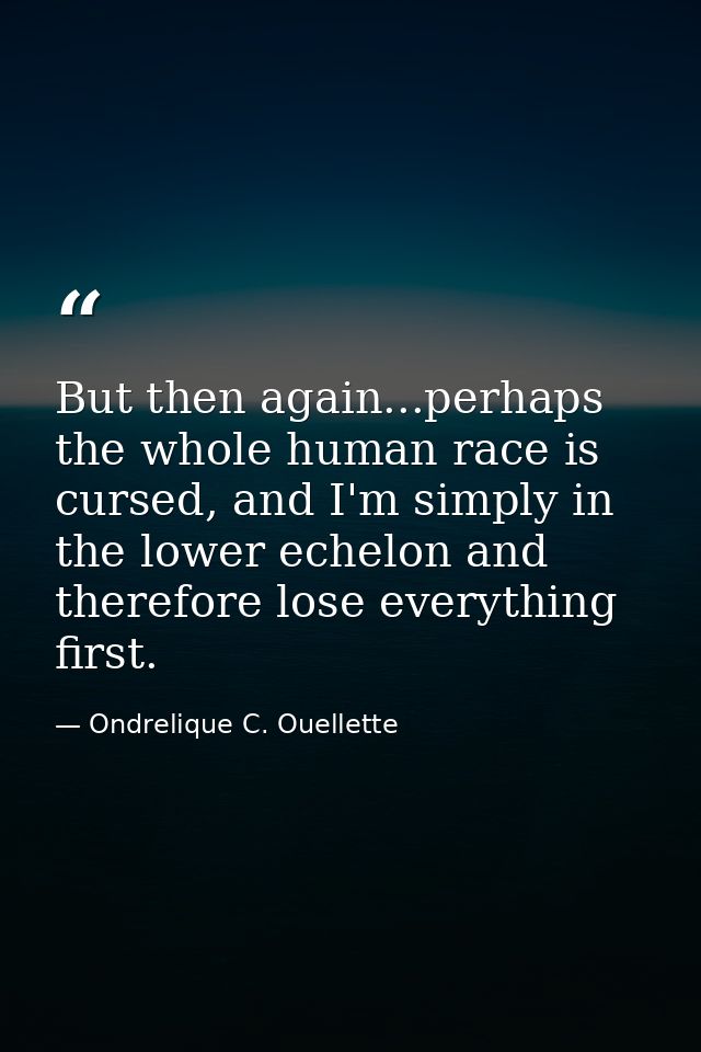 But then again...perhaps the whole human race is cursed, and I'm simply in the lower echelon and therefore lose everythi — Ondrelique C. Ouellette