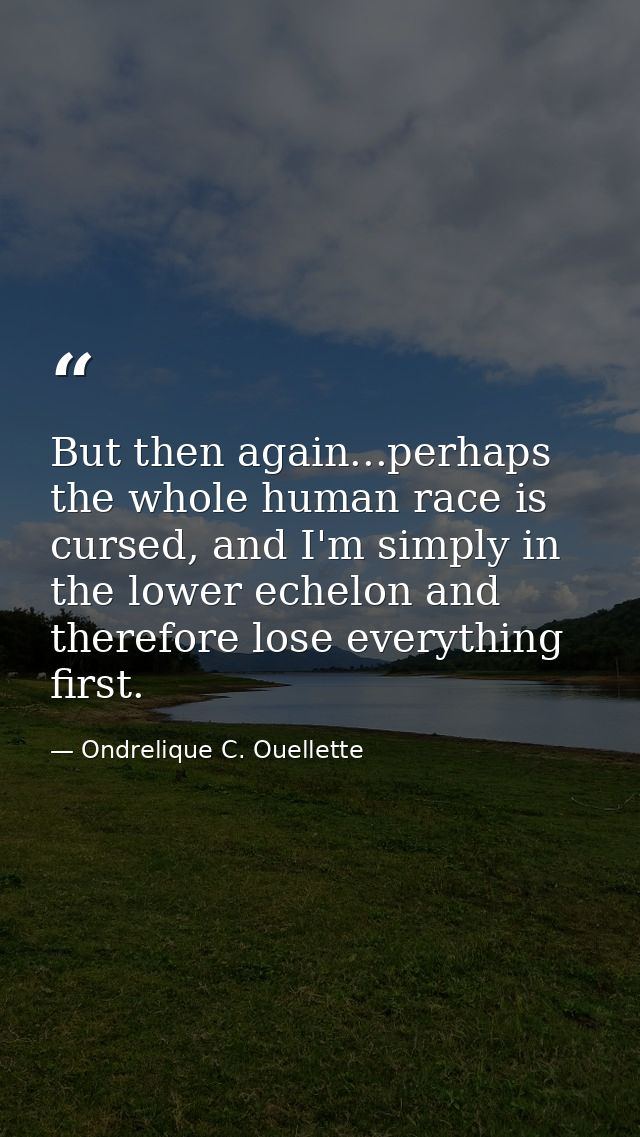 But then again...perhaps the whole human race is cursed, and I'm simply in the lower echelon and therefore lose everythi — Ondrelique C. Ouellette