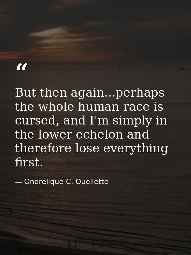 But then again...perhaps the whole human race is cursed, and I'm simply in the lower echelon and therefore lose everythi — Ondrelique C. Ouellette