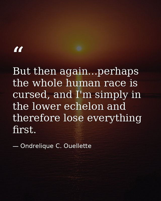 But then again...perhaps the whole human race is cursed, and I'm simply in the lower echelon and therefore lose everythi — Ondrelique C. Ouellette