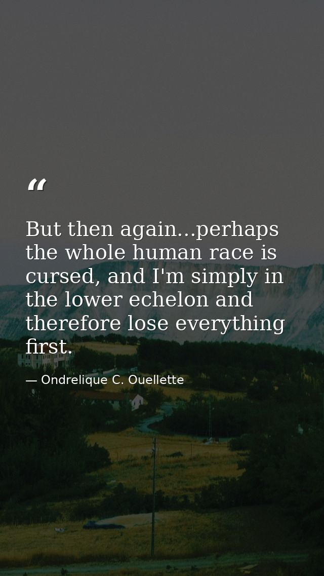 But then again...perhaps the whole human race is cursed, and I'm simply in the lower echelon and therefore lose everythi — Ondrelique C. Ouellette