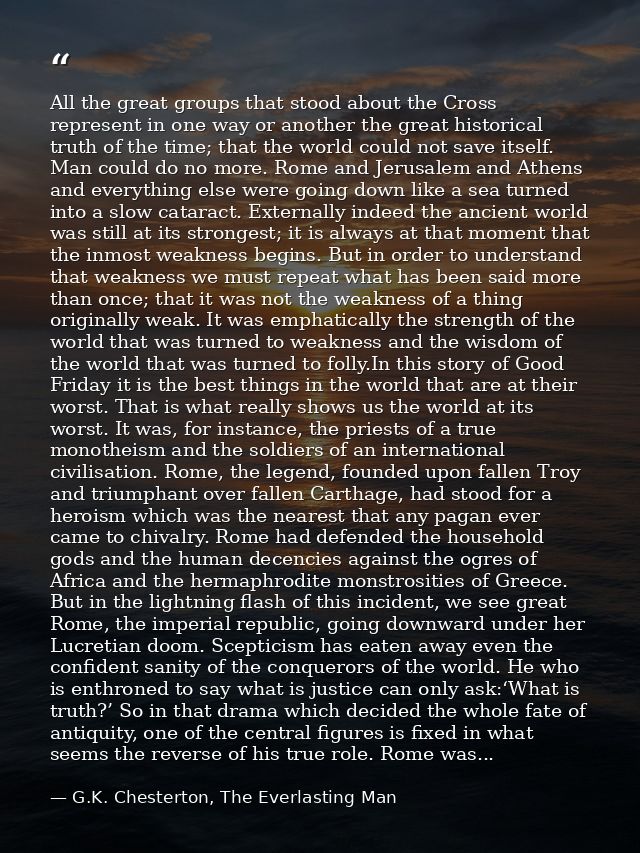 All the great groups that stood about the Cross represent in one way or another the great historical truth of the time;  — G.K. Chesterton, The Everlasting Man