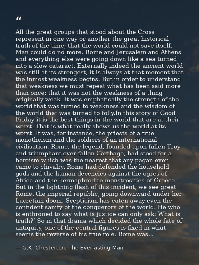 All the great groups that stood about the Cross represent in one way or another the great historical truth of the time;  — G.K. Chesterton, The Everlasting Man