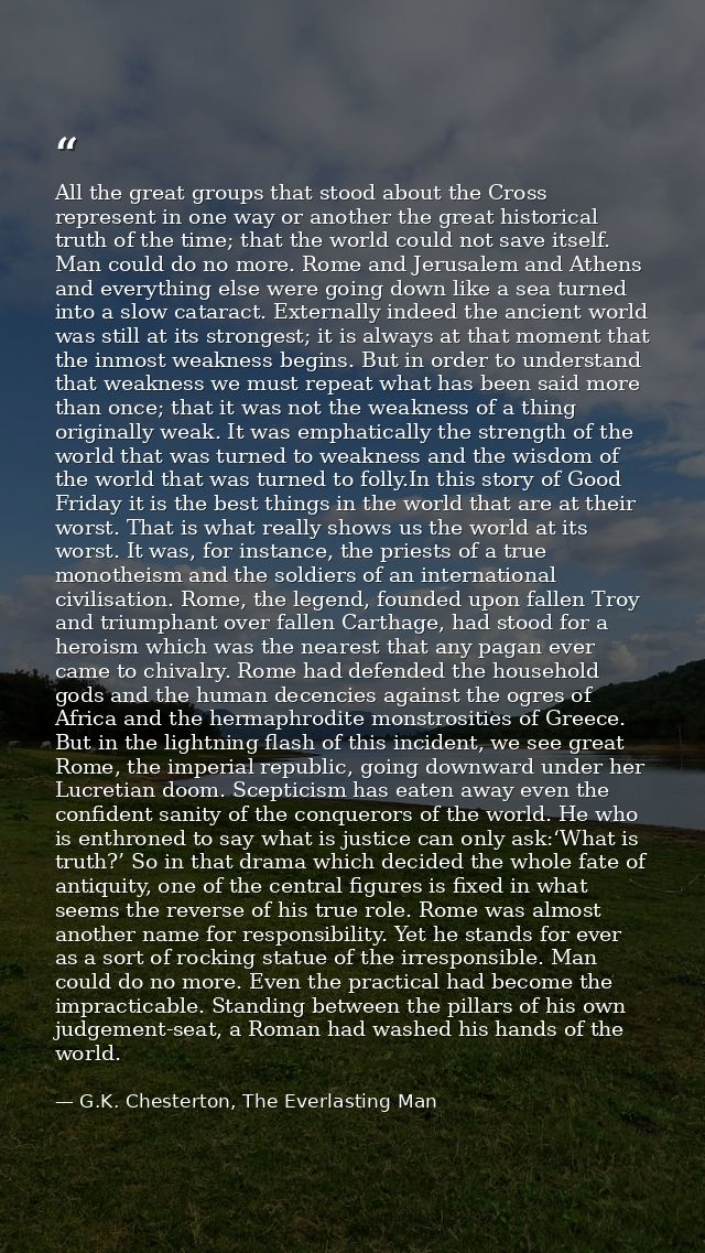 All the great groups that stood about the Cross represent in one way or another the great historical truth of the time;  — G.K. Chesterton, The Everlasting Man