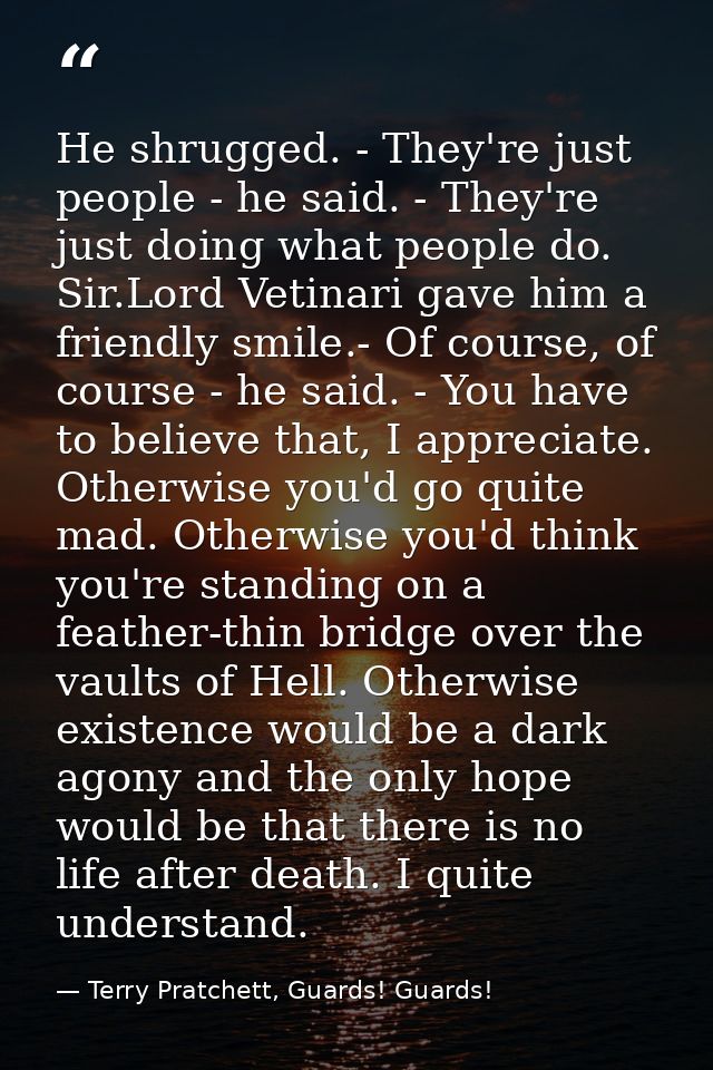 He shrugged. - They're just people - he said. - They're just doing what people do. Sir.Lord Vetinari gave him a friendly — Terry Pratchett, Guards! Guards!