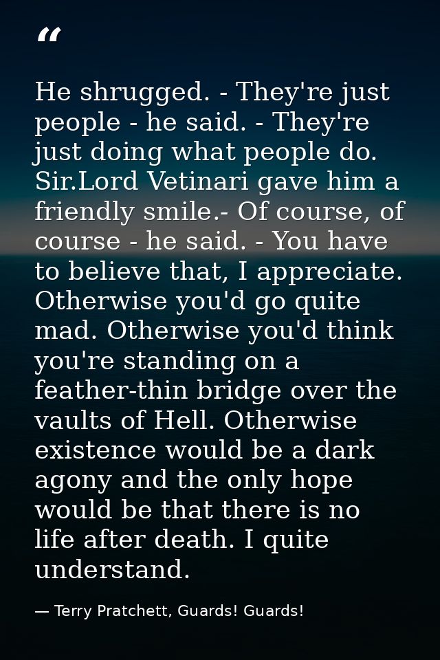 He shrugged. - They're just people - he said. - They're just doing what people do. Sir.Lord Vetinari gave him a friendly — Terry Pratchett, Guards! Guards!