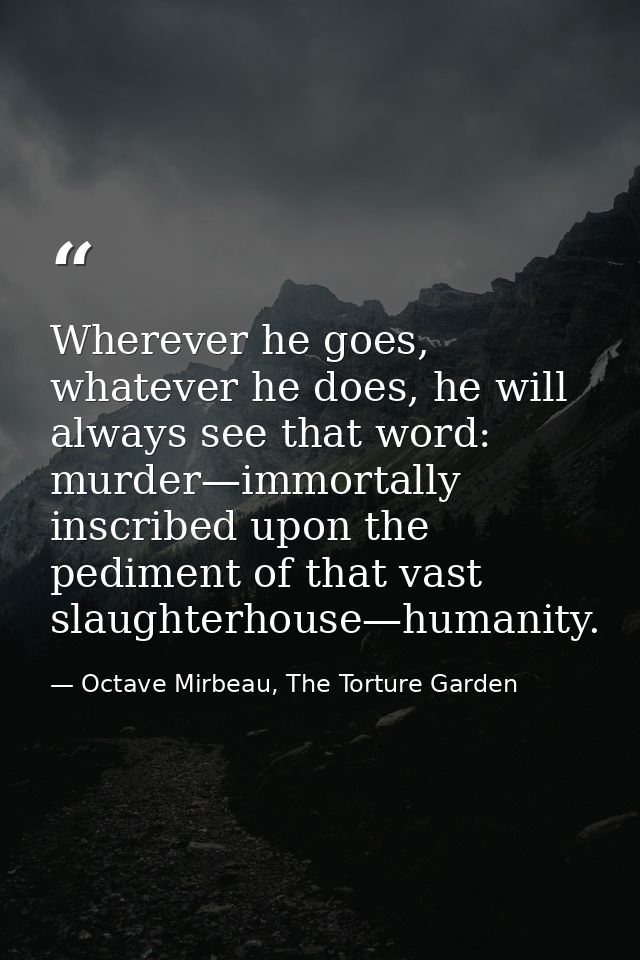 Wherever he goes, whatever he does, he will always see that word: murder—immortally inscribed upon the pediment of that  — Octave Mirbeau, The Torture Garden