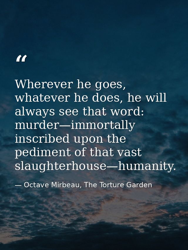 Wherever he goes, whatever he does, he will always see that word: murder—immortally inscribed upon the pediment of that  — Octave Mirbeau, The Torture Garden