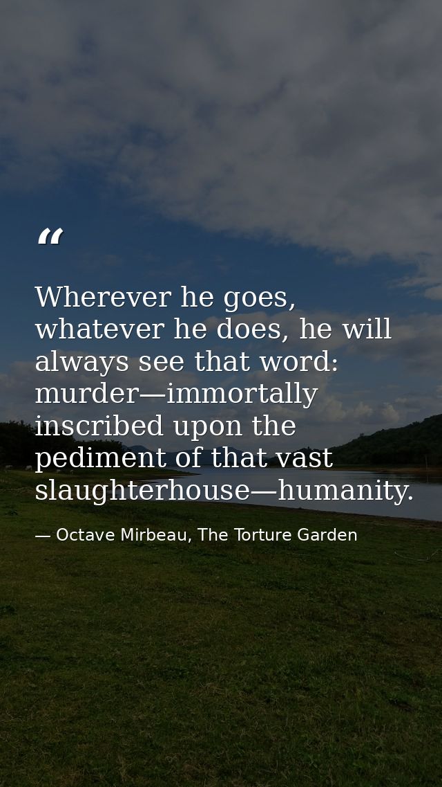 Wherever he goes, whatever he does, he will always see that word: murder—immortally inscribed upon the pediment of that  — Octave Mirbeau, The Torture Garden
