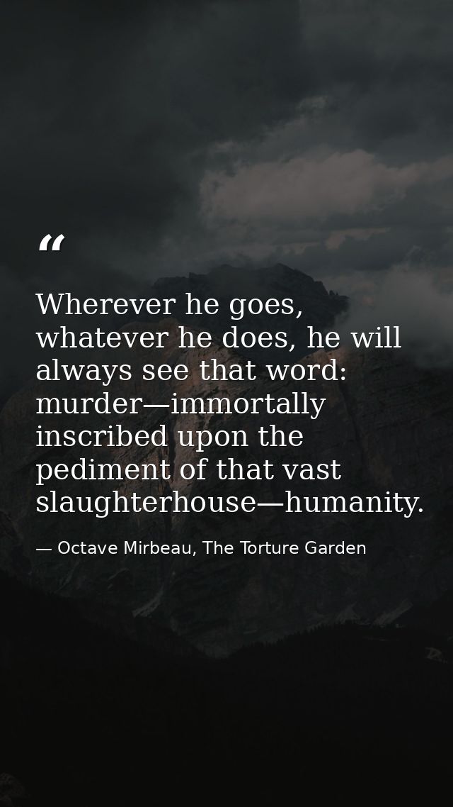 Wherever he goes, whatever he does, he will always see that word: murder—immortally inscribed upon the pediment of that  — Octave Mirbeau, The Torture Garden