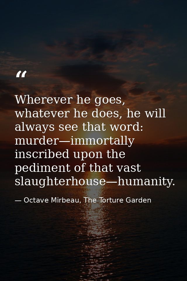 Wherever he goes, whatever he does, he will always see that word: murder—immortally inscribed upon the pediment of that  — Octave Mirbeau, The Torture Garden