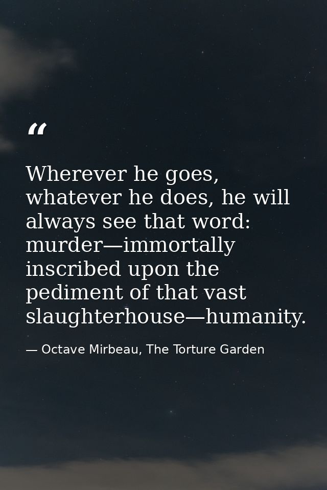 Wherever he goes, whatever he does, he will always see that word: murder—immortally inscribed upon the pediment of that  — Octave Mirbeau, The Torture Garden
