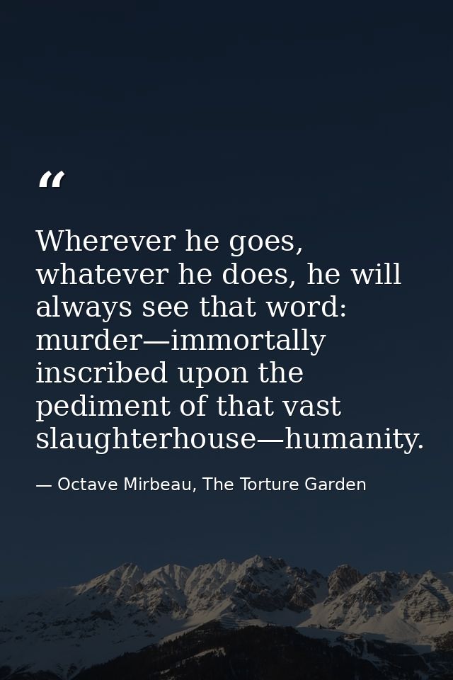 Wherever he goes, whatever he does, he will always see that word: murder—immortally inscribed upon the pediment of that  — Octave Mirbeau, The Torture Garden
