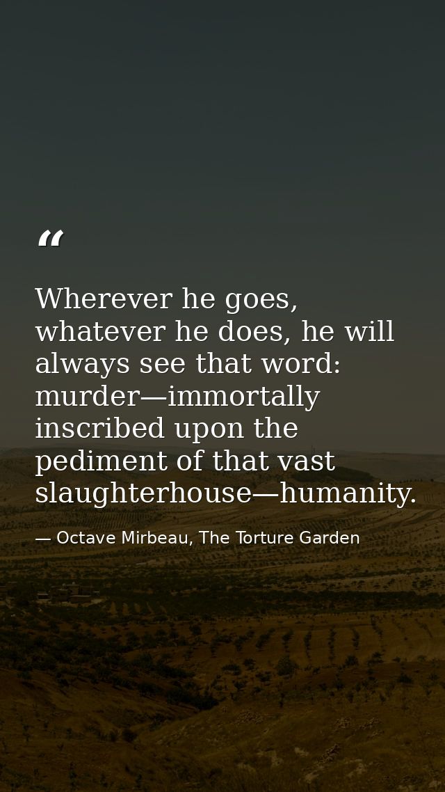 Wherever he goes, whatever he does, he will always see that word: murder—immortally inscribed upon the pediment of that  — Octave Mirbeau, The Torture Garden