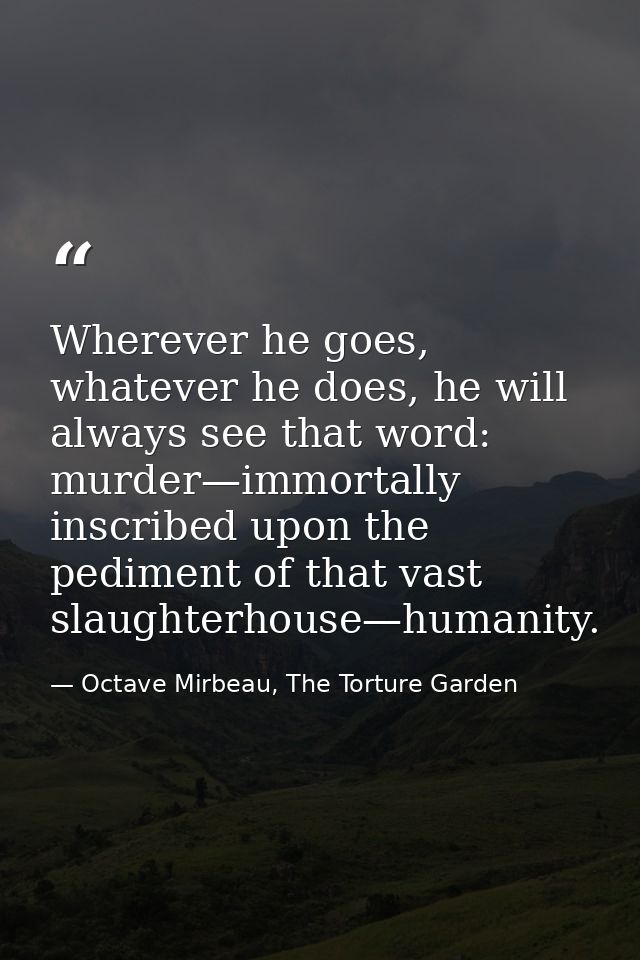 Wherever he goes, whatever he does, he will always see that word: murder—immortally inscribed upon the pediment of that  — Octave Mirbeau, The Torture Garden