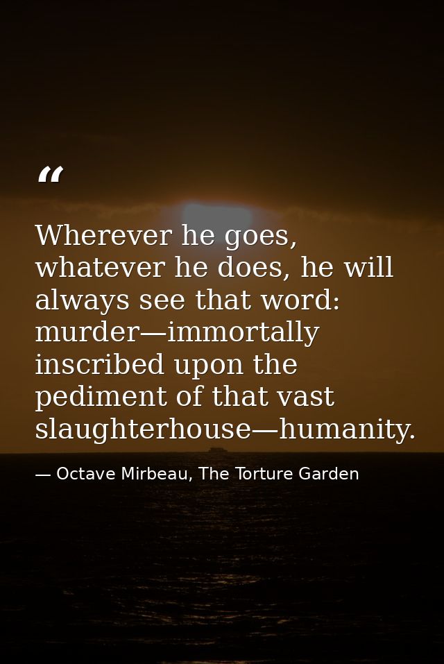 Wherever he goes, whatever he does, he will always see that word: murder—immortally inscribed upon the pediment of that  — Octave Mirbeau, The Torture Garden