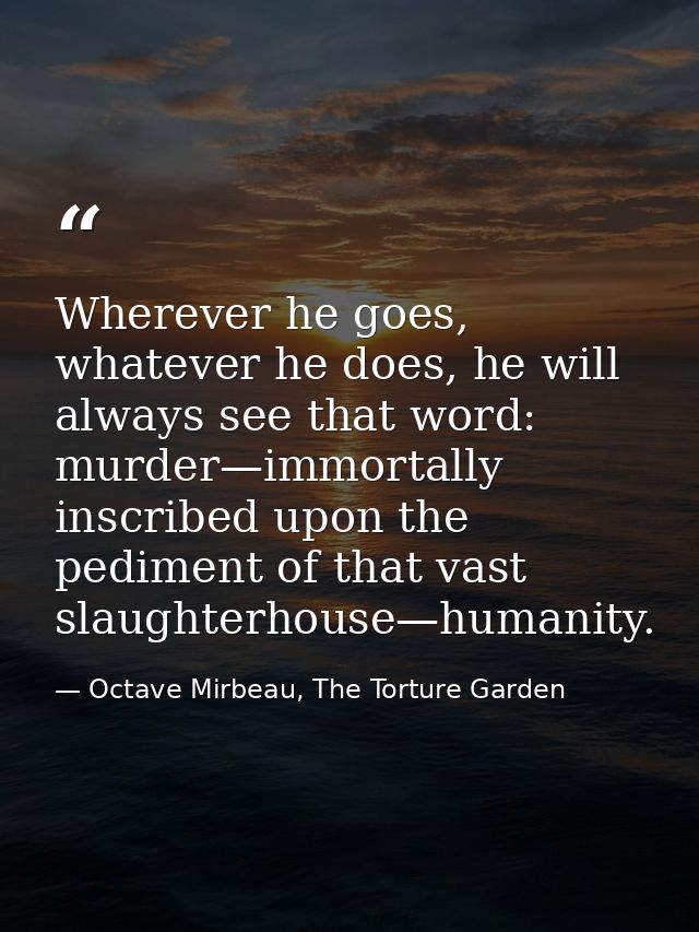 Wherever he goes, whatever he does, he will always see that word: murder—immortally inscribed upon the pediment of that  — Octave Mirbeau, The Torture Garden