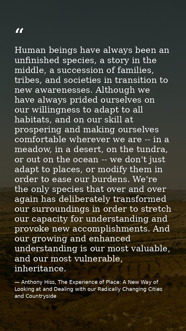 Human beings have always been an unfinished species, a story in the middle, a succession of families, tribes, and societ — Anthony Hiss, The Experience of Place: A New Way of Looking at and Dealing with our Radically Changing Cities and Countryside