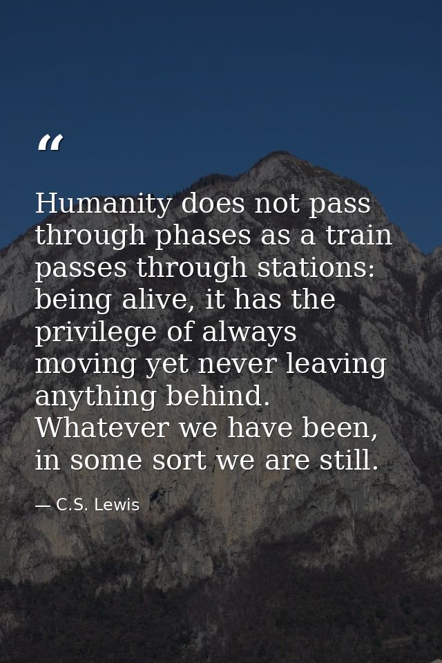Humanity does not pass through phases as a train passes through stations: being alive, it has the privilege of always mo — C.S. Lewis