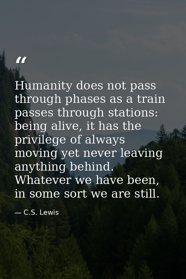 Humanity does not pass through phases as a train passes through stations: being alive, it has the privilege of always mo — C.S. Lewis