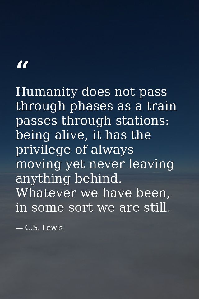 Humanity does not pass through phases as a train passes through stations: being alive, it has the privilege of always mo — C.S. Lewis