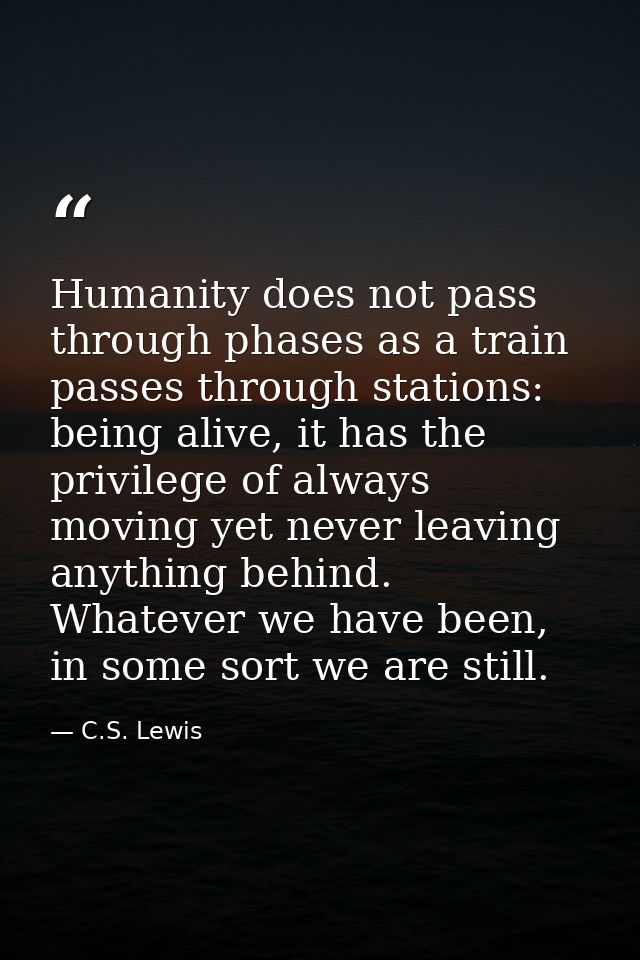Humanity does not pass through phases as a train passes through stations: being alive, it has the privilege of always mo — C.S. Lewis