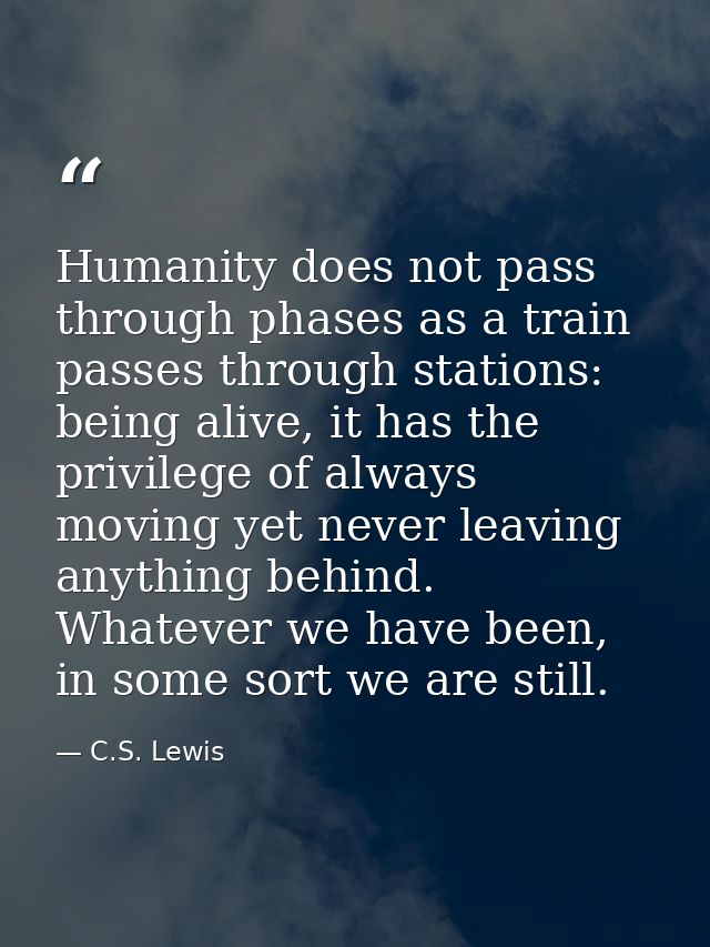 Humanity does not pass through phases as a train passes through stations: being alive, it has the privilege of always mo — C.S. Lewis