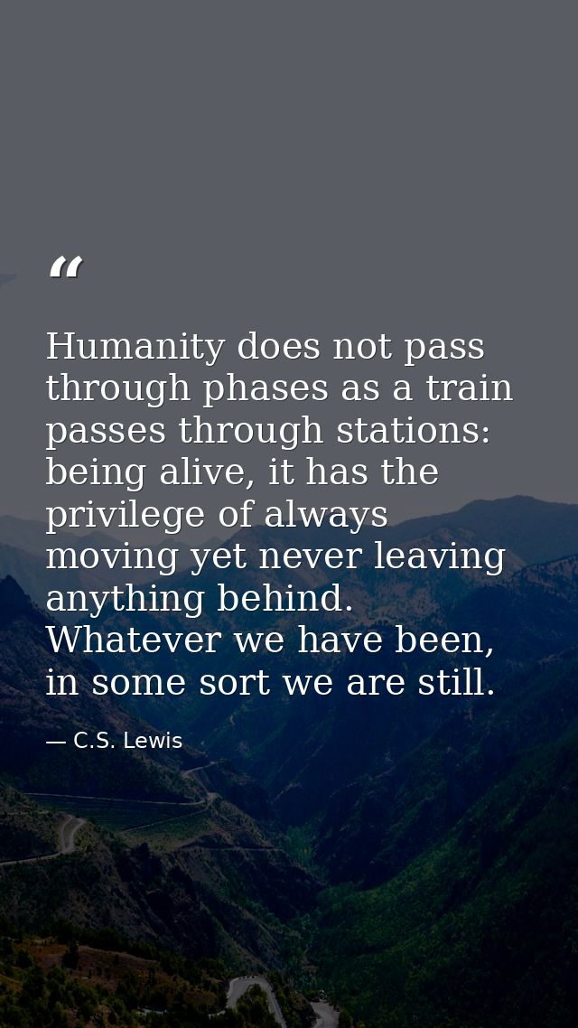Humanity does not pass through phases as a train passes through stations: being alive, it has the privilege of always mo — C.S. Lewis