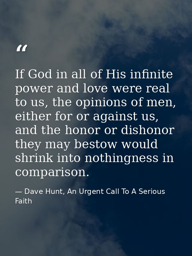 If God in all of His infinite power and love were real to us, the opinions of men, either for or against us, and the hon — Dave Hunt, An Urgent Call To A Serious Faith