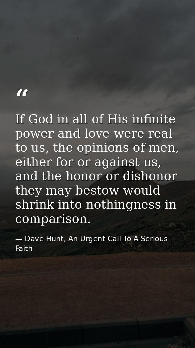 If God in all of His infinite power and love were real to us, the opinions of men, either for or against us, and the hon — Dave Hunt, An Urgent Call To A Serious Faith