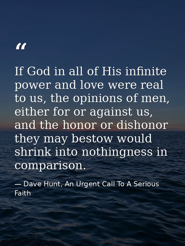 If God in all of His infinite power and love were real to us, the opinions of men, either for or against us, and the hon — Dave Hunt, An Urgent Call To A Serious Faith