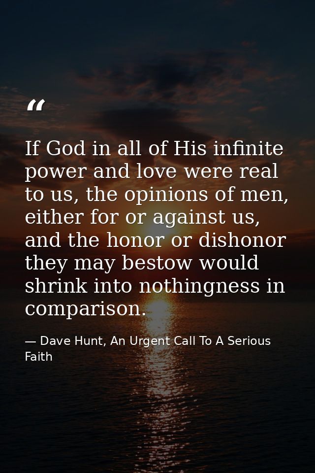 If God in all of His infinite power and love were real to us, the opinions of men, either for or against us, and the hon — Dave Hunt, An Urgent Call To A Serious Faith