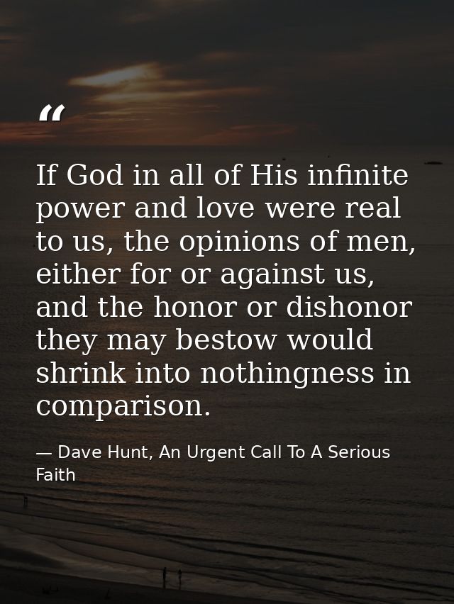 If God in all of His infinite power and love were real to us, the opinions of men, either for or against us, and the hon — Dave Hunt, An Urgent Call To A Serious Faith
