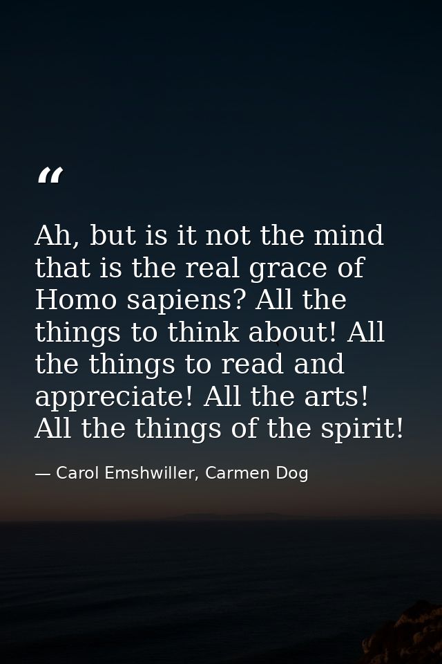 Ah, but is it not the mind that is the real grace of Homo sapiens? All the things to think about! All the things to read — Carol Emshwiller, Carmen Dog
